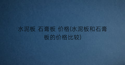 水泥板 石膏板 价格(水泥板和石膏板的价格比较)